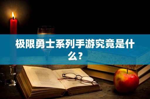 极限勇士系列手游究竟是什么？
