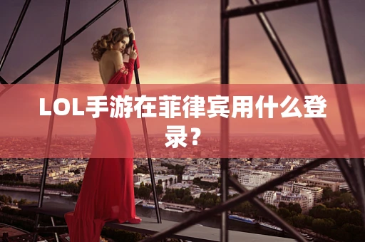 LOL手游在菲律宾用什么登录？