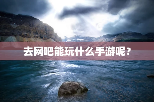 去网吧能玩什么手游呢？