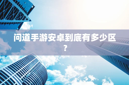 问道手游安卓到底有多少区？