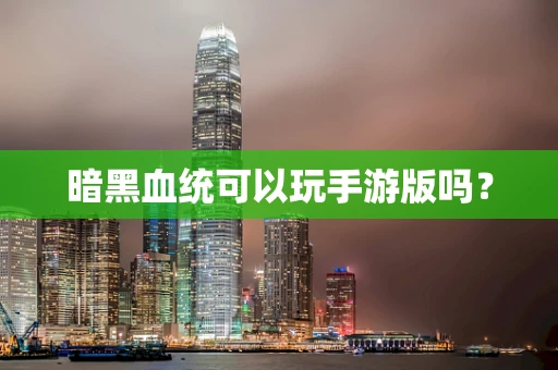 暗黑血统可以玩手游版吗？